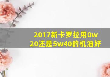 2017新卡罗拉用0w20还是5w40的机油好