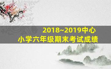 2018~2019中心小学六年级期末考试成绩