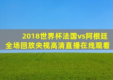 2018世界杯法国vs阿根廷全场回放央视高清直播在线观看