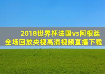 2018世界杯法国vs阿根廷全场回放央视高清视频直播下载