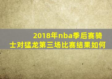 2018年nba季后赛骑士对猛龙第三场比赛结果如何