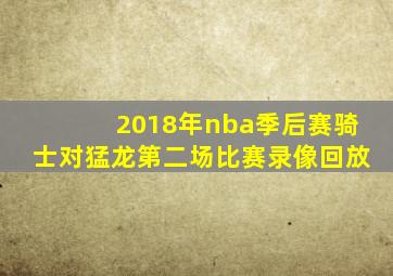 2018年nba季后赛骑士对猛龙第二场比赛录像回放