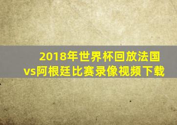 2018年世界杯回放法国vs阿根廷比赛录像视频下载