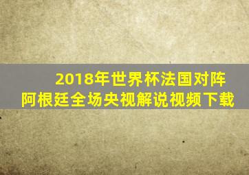 2018年世界杯法国对阵阿根廷全场央视解说视频下载