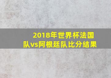 2018年世界杯法国队vs阿根廷队比分结果