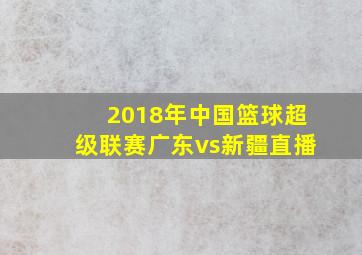 2018年中国篮球超级联赛广东vs新疆直播