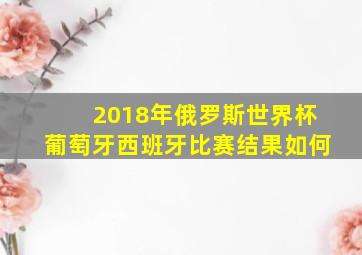 2018年俄罗斯世界杯葡萄牙西班牙比赛结果如何