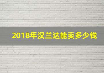 2018年汉兰达能卖多少钱