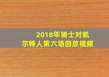 2018年骑士对凯尔特人第六场回放视频