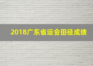 2018广东省运会田径成绩