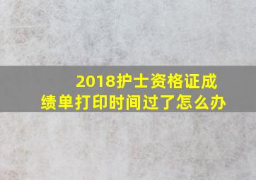 2018护士资格证成绩单打印时间过了怎么办