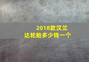 2018款汉兰达轮胎多少钱一个