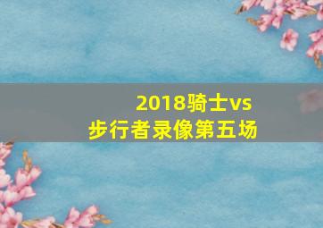 2018骑士vs步行者录像第五场