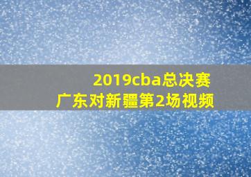 2019cba总决赛广东对新疆第2场视频