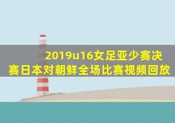 2019u16女足亚少赛决赛日本对朝鲜全场比赛视频回放