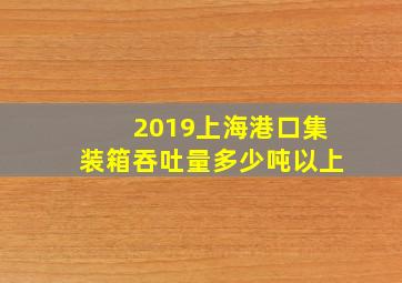 2019上海港口集装箱吞吐量多少吨以上