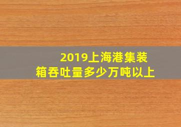 2019上海港集装箱吞吐量多少万吨以上