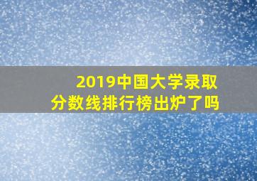 2019中国大学录取分数线排行榜出炉了吗