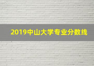 2019中山大学专业分数线