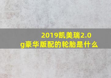 2019凯美瑞2.0g豪华版配的轮胎是什么