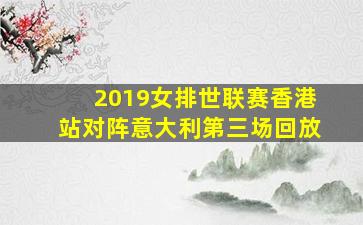 2019女排世联赛香港站对阵意大利第三场回放