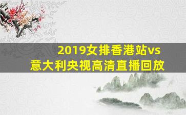 2019女排香港站vs意大利央视高清直播回放