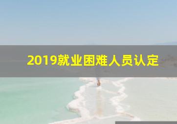 2019就业困难人员认定