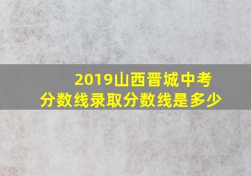 2019山西晋城中考分数线录取分数线是多少