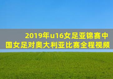 2019年u16女足亚锦赛中国女足对奥大利亚比赛全程视频