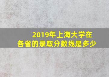 2019年上海大学在各省的录取分数线是多少