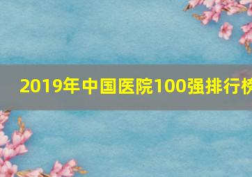 2019年中国医院100强排行榜