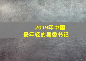 2019年中国最年轻的县委书记