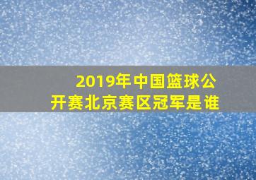 2019年中国篮球公开赛北京赛区冠军是谁