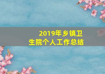 2019年乡镇卫生院个人工作总结