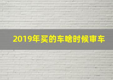 2019年买的车啥时候审车