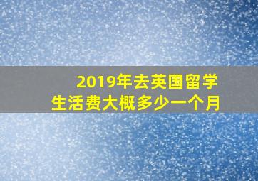 2019年去英国留学生活费大概多少一个月