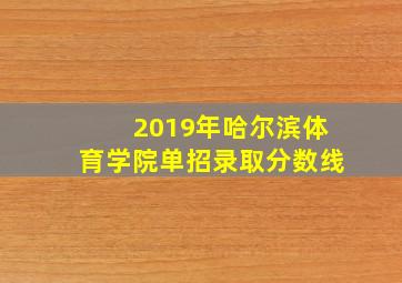 2019年哈尔滨体育学院单招录取分数线