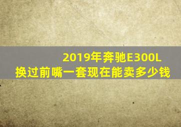 2019年奔驰E300L换过前嘴一套现在能卖多少钱