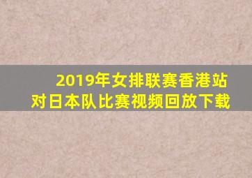 2019年女排联赛香港站对日本队比赛视频回放下载