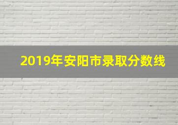 2019年安阳市录取分数线