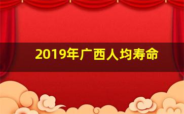 2019年广西人均寿命