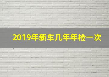 2019年新车几年年检一次