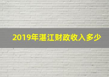 2019年湛江财政收入多少