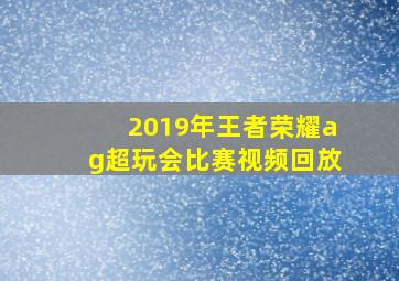 2019年王者荣耀ag超玩会比赛视频回放