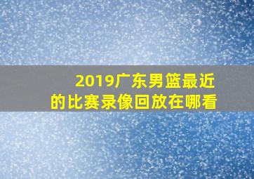 2019广东男篮最近的比赛录像回放在哪看