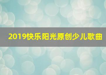 2019快乐阳光原创少儿歌曲