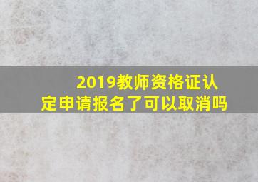 2019教师资格证认定申请报名了可以取消吗