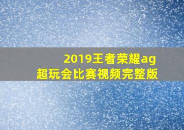 2019王者荣耀ag超玩会比赛视频完整版