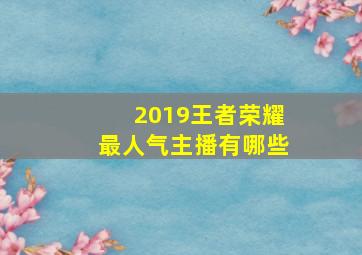 2019王者荣耀最人气主播有哪些