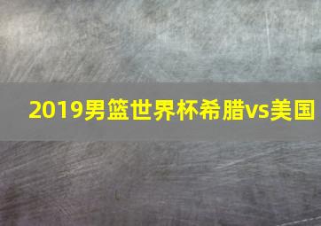 2019男篮世界杯希腊vs美国